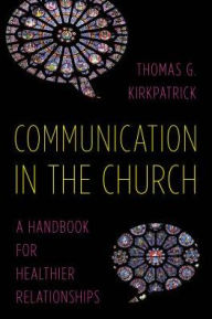 Title: Communication in the Church: A Handbook for Healthier Relationships, Author: Thomas G. Kirkpatrick