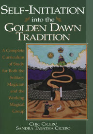 Title: Self-Initiation Into the Golden Dawn Tradition: A Complete Curriculum of Study for Both the Solitary Magician and the Working Magical Group, Author: Chic Cicero