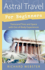Title: Astral Travel for Beginners: Transcend Time and Space with Out-of-Body Experiences, Author: Richard Webster