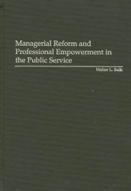 Title: Managerial Reform and Professional Empowerment in the Public Service, Author: Walter L. Balk