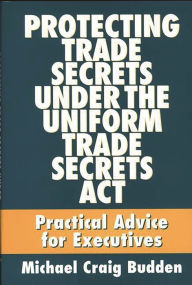 Title: Protecting Trade Secrets Under the Uniform Trade Secrets Act: Practical Advice for Executives, Author: Michael C. Budden