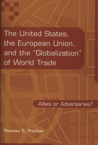 Title: The United States, the European Union, and the Globalization of World Trade: Allies or Adversaries?, Author: Thomas C. Fischer