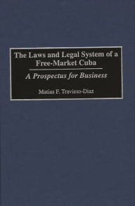 Title: The Laws and Legal System of a Free-Market Cuba: A Prospectus for Business, Author: Matias F. Travieso-Diaz