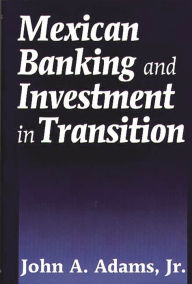 Title: Mexican Banking and Investment in Transition / Edition 1, Author: John A. Adams