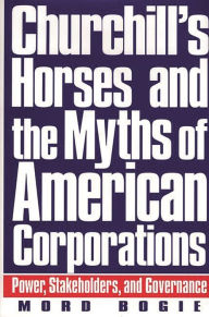 Title: Churchill's Horses and the Myths of American Corporations: Power, Stakeholders, and Governance, Author: Mord Bogie