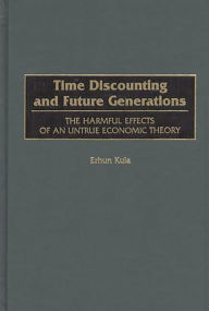 Title: Time Discounting and Future Generations: The Harmful Effects of an Untrue Economic Theory, Author: Erhun Kula