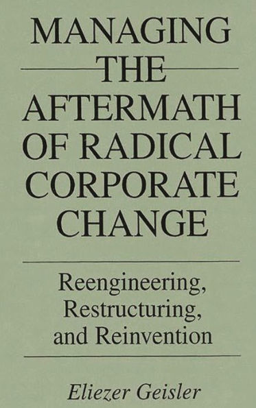 Managing the Aftermath of Radical Corporate Change: Reengineering, Restructuring, and Reinvention / Edition 1