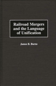 Title: Railroad Mergers and the Language of Unification, Author: James B. Burns