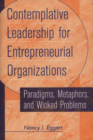 Title: Contemplative Leadership for Entrepreneurial Organizations: Paradigms, Metaphors, and Wicked Problems, Author: Nancy Eggert