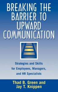 Title: Breaking the Barrier to Upward Communication: Strategies and Skills for Employees, Managers, and HR Specialists, Author: Thad B. Green