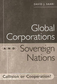 Title: Global Corporations and Sovereign Nations: Collision or Cooperation?, Author: David J. Saari
