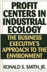 Title: Profit Centers in Industrial Ecology: The Business Executive's Approach to the Environment, Author: Ronald S. Smith