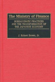 Title: The Ministry of Finance: Bureaucratic Practices and the Transformation of the Japanese Economy, Author: J. Robert Brown