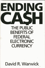 Title: Ending Cash: The Public Benefits of Federal Electronic Currency / Edition 1, Author: David R. Warwick