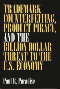 Title: Trademark Counterfeiting, Product Piracy, and the Billion Dollar Threat to the U.S. Economy, Author: Paul Paradise