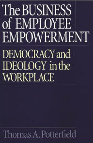 Title: The Business of Employee Empowerment: Democracy and Ideology in the Workplace / Edition 1, Author: Thomas Potterfield