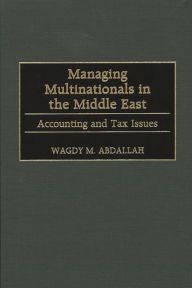 Title: Managing Multinationals in the Middle East: Accounting and Tax Issues, Author: Wagdy M. Abdallah
