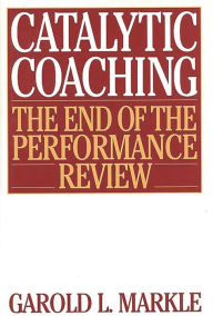 Title: Catalytic Coaching: The End of the Performance Review / Edition 1, Author: Garold L. Markle