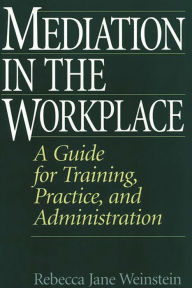 Title: Mediation in the Workplace: A Guide for Training, Practice, and Administration / Edition 1, Author: Rebecca J. Weinstein