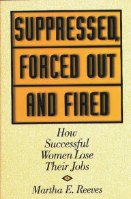 Title: Suppressed, Forced Out and Fired: How Successful Women Lose Their Jobs, Author: Martha Reeves