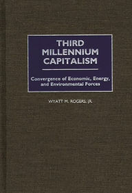 Title: Third Millennium Capitalism: Convergence of Economic, Energy, and Environmental Forces / Edition 1, Author: Wyatt Rogers