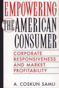 Title: Empowering the American Consumer: Corporate Responsiveness and Market Profitability, Author: A. Coskun Samli