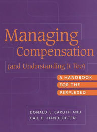 Title: Managing Compensation (and Understanding It Too): A Handbook for the Perplexed / Edition 1, Author: Donald L. Caruth