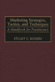 Title: Marketing Strategies, Tactics, and Techniques: A Handbook for Practitioners, Author: Stuart Rogers