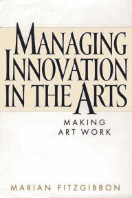 Title: Managing Innovation in the Arts: Making Art Work, Author: Marian Fitzgibbon