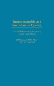 Title: Entrepreneurship and Innovation in Québec: How the Province Became a World-Class Player, Author: Randall Capps