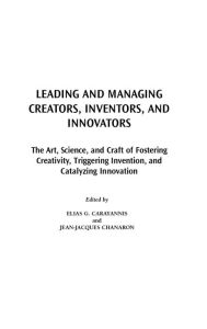 Title: Leading and Managing Creators, Inventors, and Innovators: The Art, Science, and Craft of Fostering Creativity, Triggering Invention, and Catalyzing Innovation, Author: Elias G. Carayannis