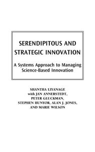 Title: Serendipitous and Strategic Innovation: A Systems Approach to Managing Science-Based Innovation, Author: Shantha Liyanage