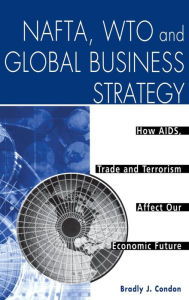Title: NAFTA, WTO and Global Business Strategy: How AIDS, Trade and Terrorism Affect Our Economic Future, Author: Bradly J. Condon