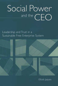Title: Social Power and the CEO: Leadership and Trust in a Sustainable Free Enterprise System, Author: Elliott Jaques