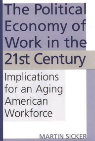 Title: The Political Economy of Work in the 21st Century: Implications for an Aging American Workforce, Author: Martin Sicker