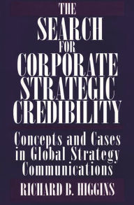 Title: The Search for Corporate Strategic Credibility: Concepts and Cases in Global Strategy Communications, Author: Richard B. Higgins