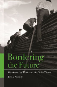 Title: Bordering the Future: The Impact of Mexico on the United States, Author: John A. Adams