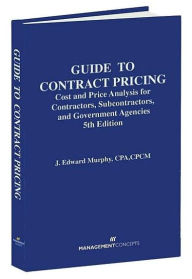 Title: Guide to Contract Pricing: Cost and Price Analysis for Contractors, Subcontractors, and Government Agencies / Edition 5, Author: John E. Murphy