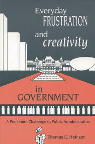Title: Everyday Frustration and Creativity in Government: A Personnel Challenge to Public Administration, Author: Thomas E. Heinzen