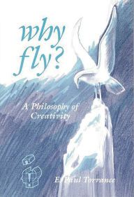 Title: Why Fly?: A Philosophy of Creativity, Author: E. Paul Torrance