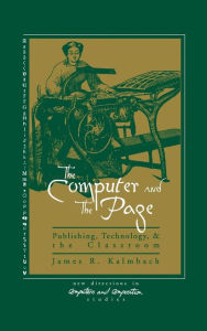 Title: The Computer and the Page: The Theory, History and Pedagogy of Publishing, Technology and the Classroom, Author: James R. Kalmbach