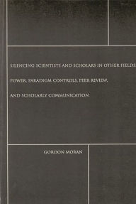 Title: Silencing Scientists and Scholars in Other Fields: Power, Paradigm Controls, Peer Review, and Scholarly Communication, Author: Gordon Moran