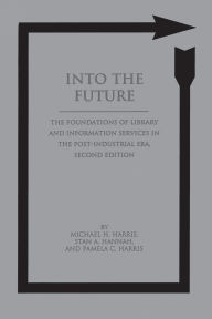 Title: Into the Future: The Foundations of Library and Information Services in the Post-Industrial Era, Author: Michael H. Harris