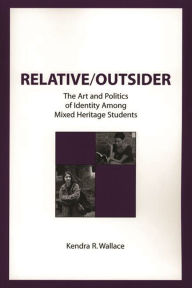 Title: Relative/Outsider: The Art and Politics of Identity Among Mixed Heritage Students, Author: Kendra R. Wallace