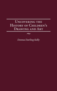 Title: Uncovering the History of Children's Drawing and Art, Author: Donna Kelly