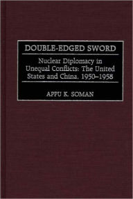 Title: Double-Edged Sword: Nuclear Diplomacy in Unequal Conflicts The United States and China, 1950-1958, Author: Appu K. Soman