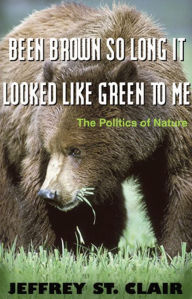 Title: Been Brown so Long, It Looked Like Green to Me: The Politics of Nature, Author: Jeffrey St. Clair