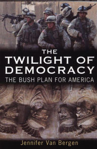 Title: The Twilight of Democracy: The Bush Plan for America, Author: Jennifer Van Bergen