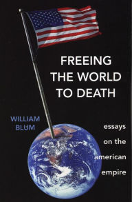 Title: Freeing the World to Death: Essays on the American Empire, Author: William Blum