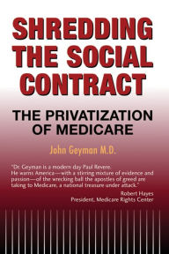 Title: Shredding the Social Contract: The privatization of Medicare, Author: John Geyman